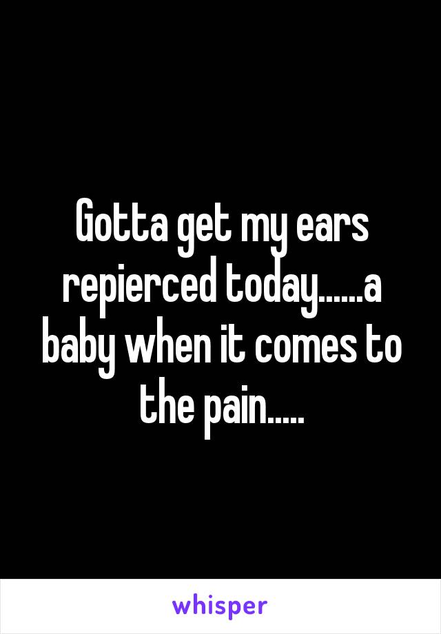 Gotta get my ears repierced today......a baby when it comes to the pain.....