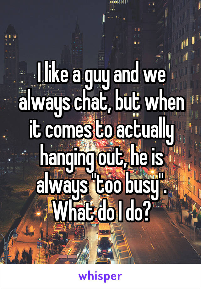 I like a guy and we always chat, but when it comes to actually hanging out, he is always "too busy". What do I do?