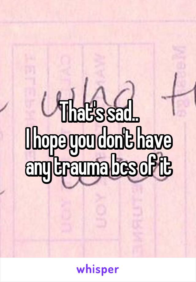 That's sad..
I hope you don't have any trauma bcs of it