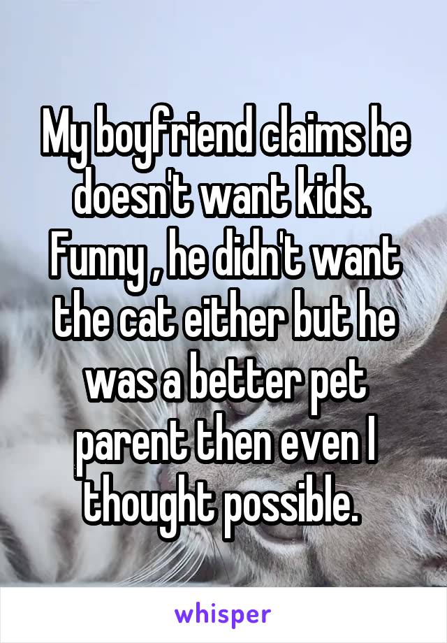 My boyfriend claims he doesn't want kids. 
Funny , he didn't want the cat either but he was a better pet parent then even I thought possible. 