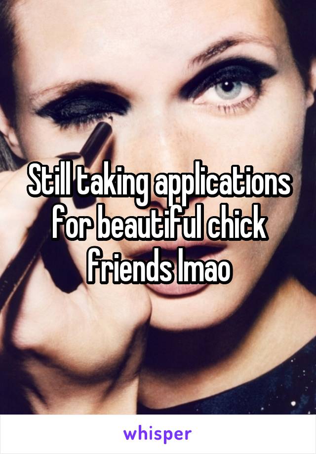 Still taking applications for beautiful chick friends lmao