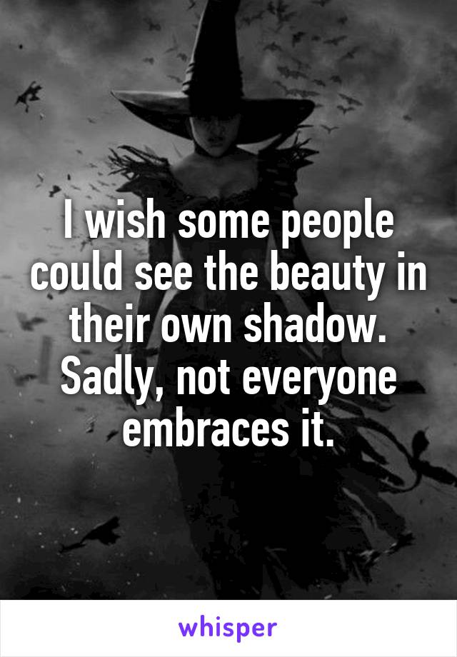 I wish some people could see the beauty in their own shadow.
Sadly, not everyone embraces it.