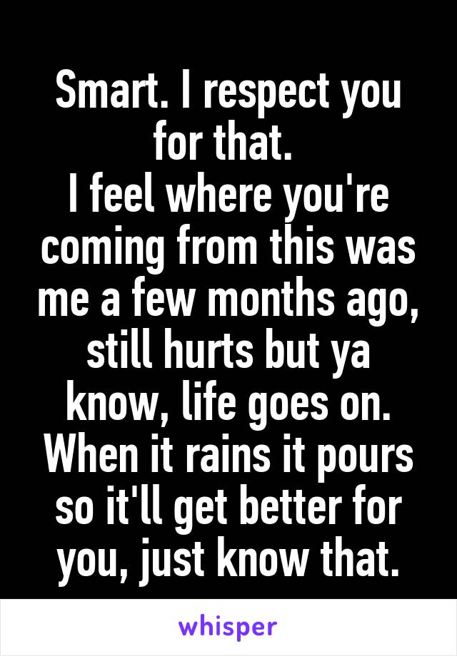 Smart. I respect you for that. 
I feel where you're coming from this was me a few months ago, still hurts but ya know, life goes on. When it rains it pours so it'll get better for you, just know that.