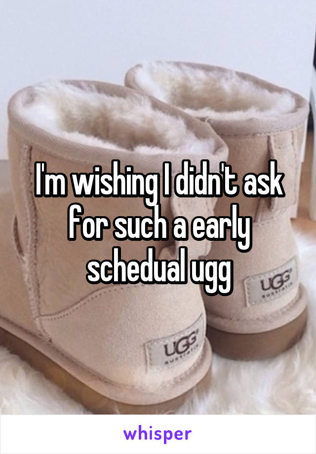 I'm wishing I didn't ask for such a early schedual ugg