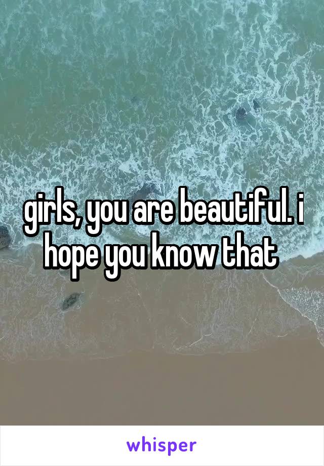 girls, you are beautiful. i hope you know that 