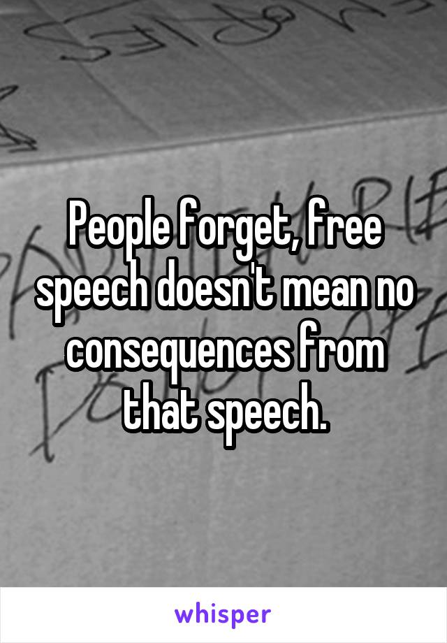 People forget, free speech doesn't mean no consequences from that speech.
