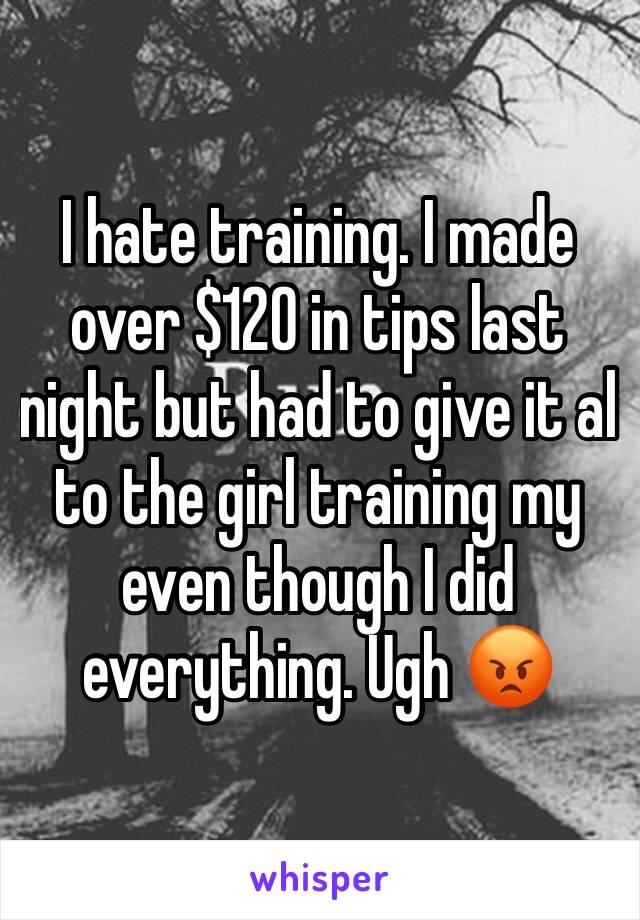 I hate training. I made over $120 in tips last night but had to give it al to the girl training my even though I did everything. Ugh 😡