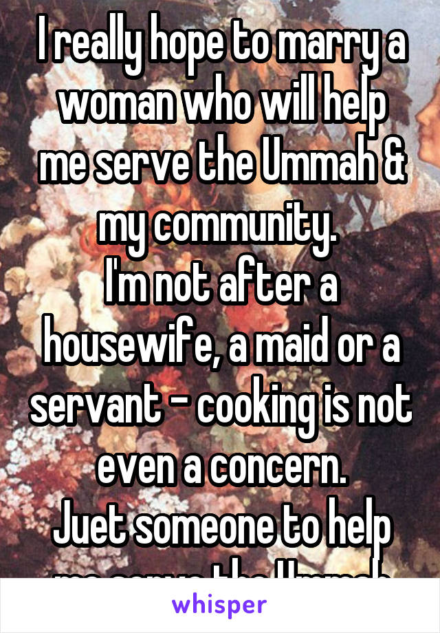 I really hope to marry a woman who will help me serve the Ummah & my community. 
I'm not after a housewife, a maid or a servant - cooking is not even a concern.
Juet someone to help me serve the Ummah