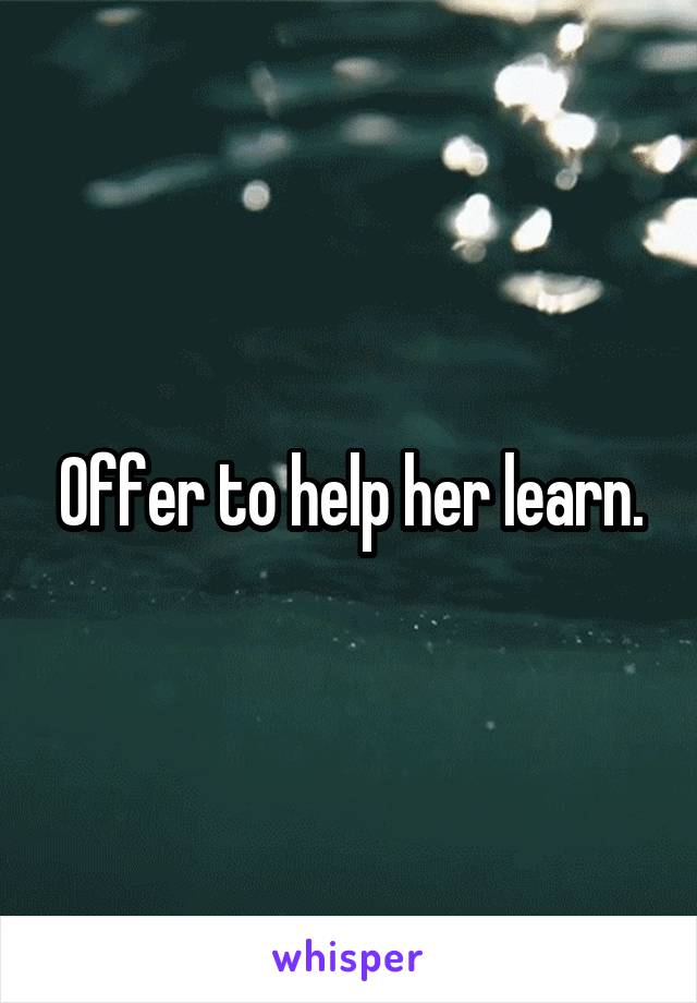 Offer to help her learn.