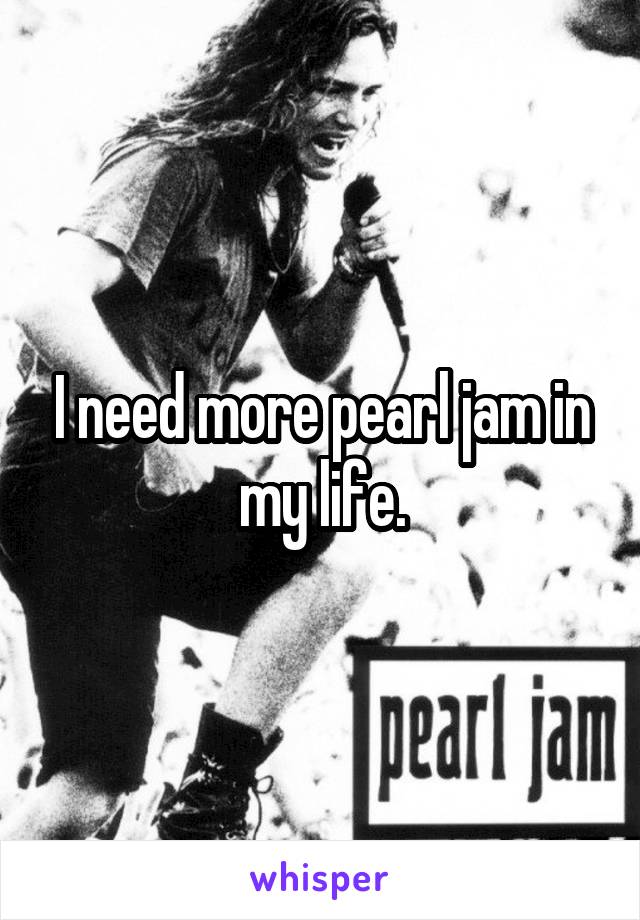 I need more pearl jam in my life.