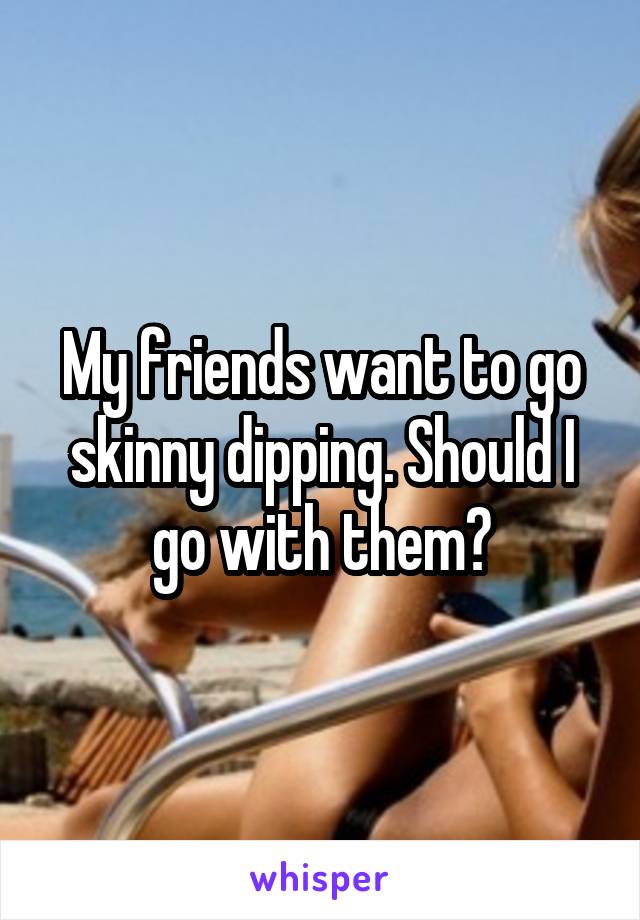 My friends want to go skinny dipping. Should I go with them?