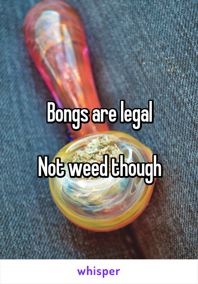 Bongs are legal

Not weed though