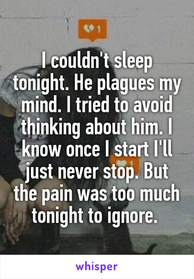 I couldn't sleep tonight. He plagues my mind. I tried to avoid thinking about him. I know once I start I'll just never stop. But the pain was too much tonight to ignore. 