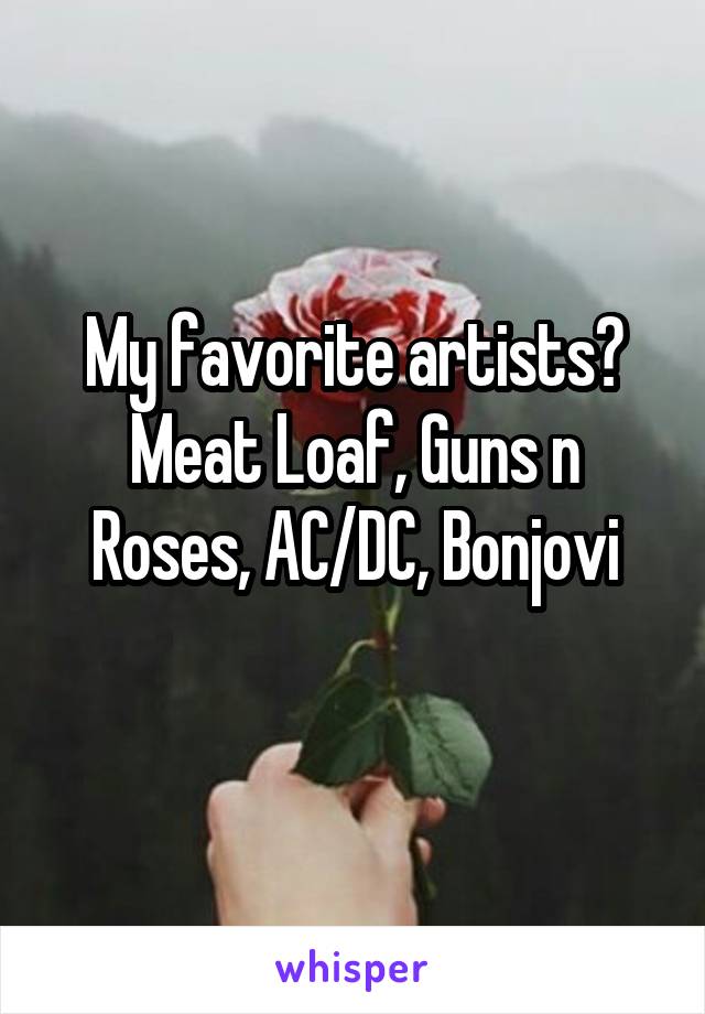 My favorite artists?
Meat Loaf, Guns n Roses, AC/DC, Bonjovi
