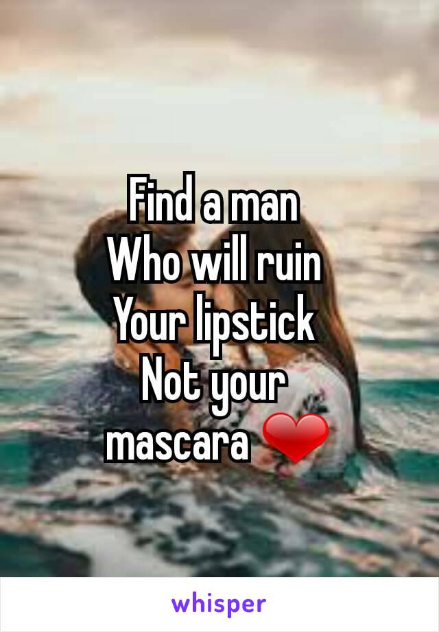Find a man 
Who will ruin 
Your lipstick 
Not your 
mascara ❤
