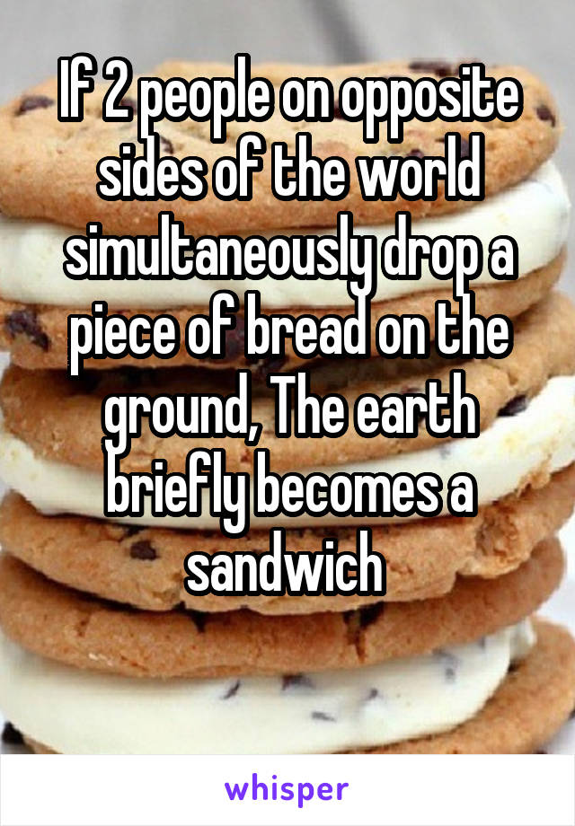 If 2 people on opposite sides of the world simultaneously drop a piece of bread on the ground, The earth briefly becomes a sandwich 

