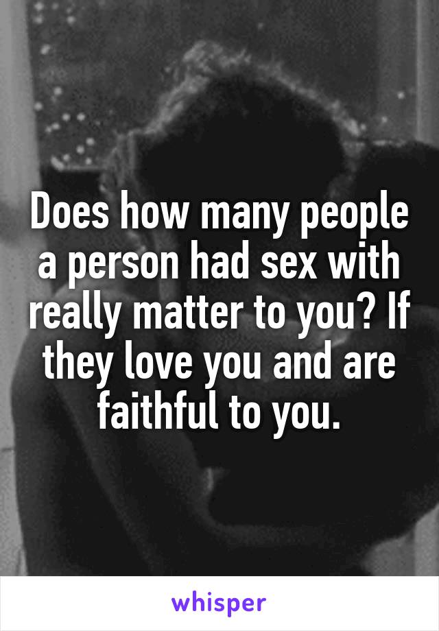 Does how many people a person had sex with really matter to you? If they love you and are faithful to you.