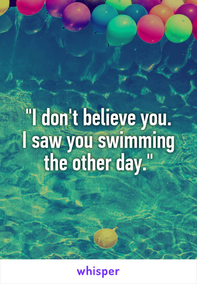 "I don't believe you.
I saw you swimming the other day."