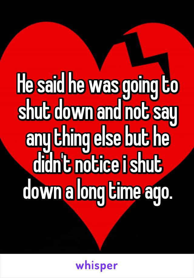 He said he was going to shut down and not say any thing else but he didn't notice i shut down a long time ago.