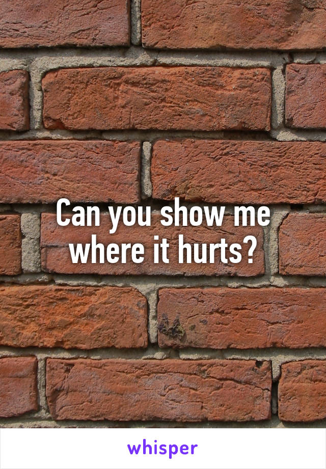 Can you show me where it hurts?