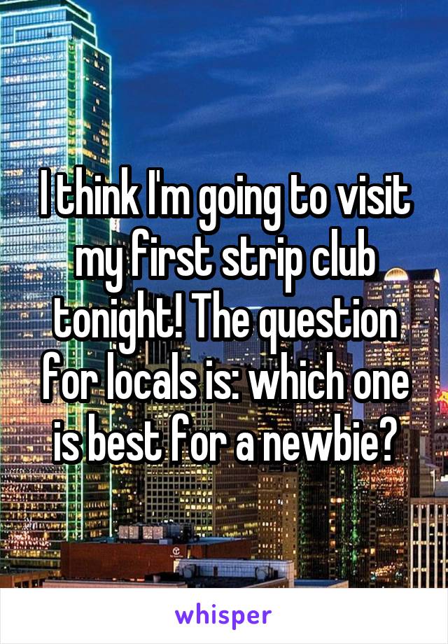 I think I'm going to visit my first strip club tonight! The question for locals is: which one is best for a newbie?