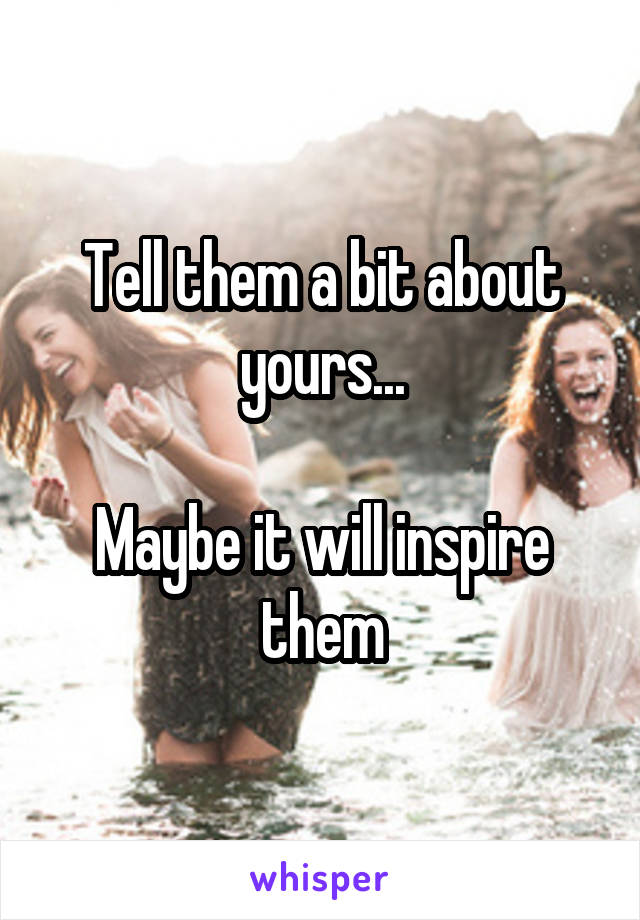 Tell them a bit about yours...

Maybe it will inspire them