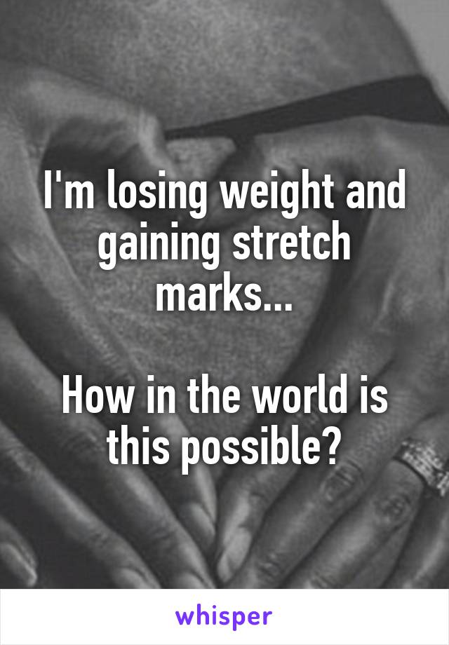 I'm losing weight and gaining stretch marks...

How in the world is this possible?