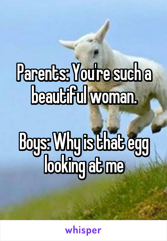 Parents: You're such a beautiful woman.

Boys: Why is that egg looking at me