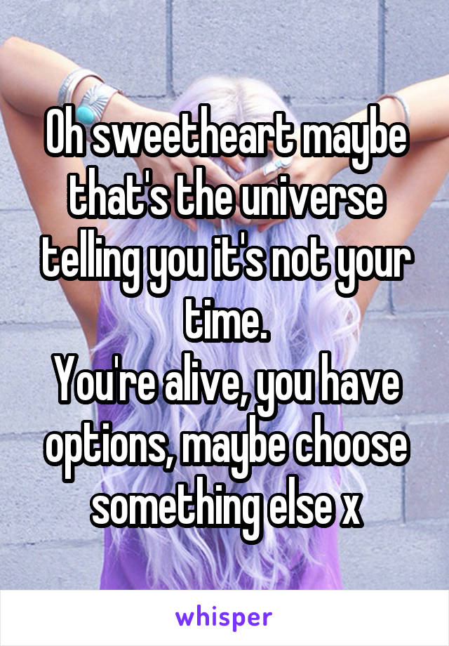 Oh sweetheart maybe that's the universe telling you it's not your time.
You're alive, you have options, maybe choose something else x