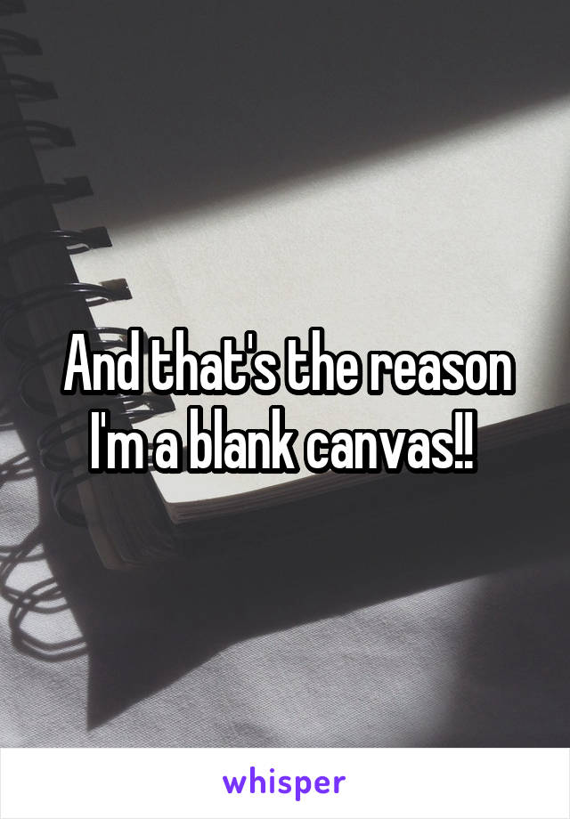 And that's the reason I'm a blank canvas!! 