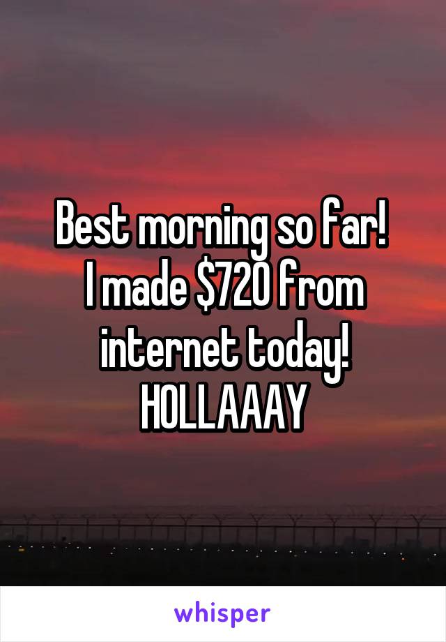 Best morning so far! 
I made $720 from internet today! HOLLAAAY