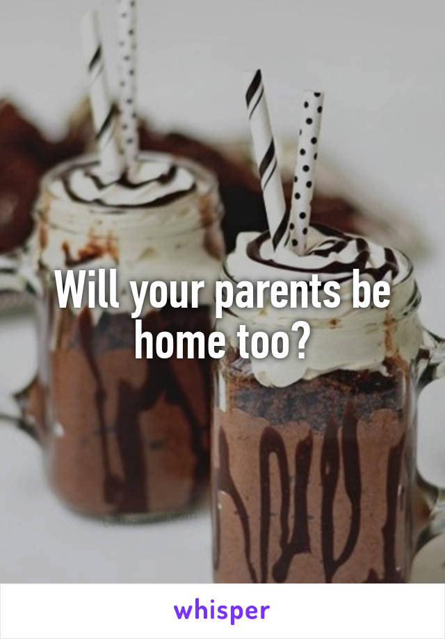 Will your parents be home too?