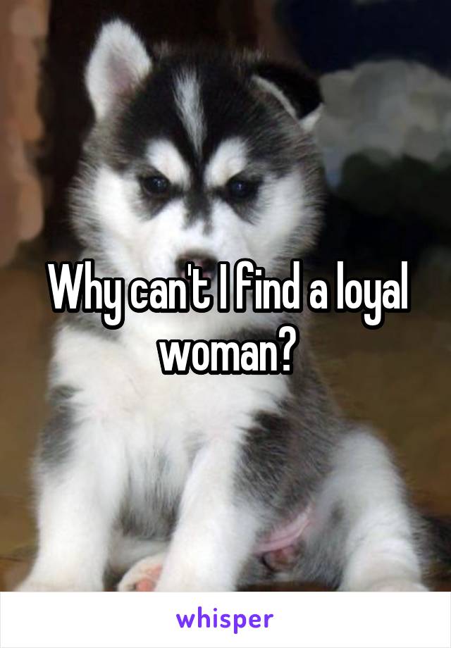 Why can't I find a loyal woman?