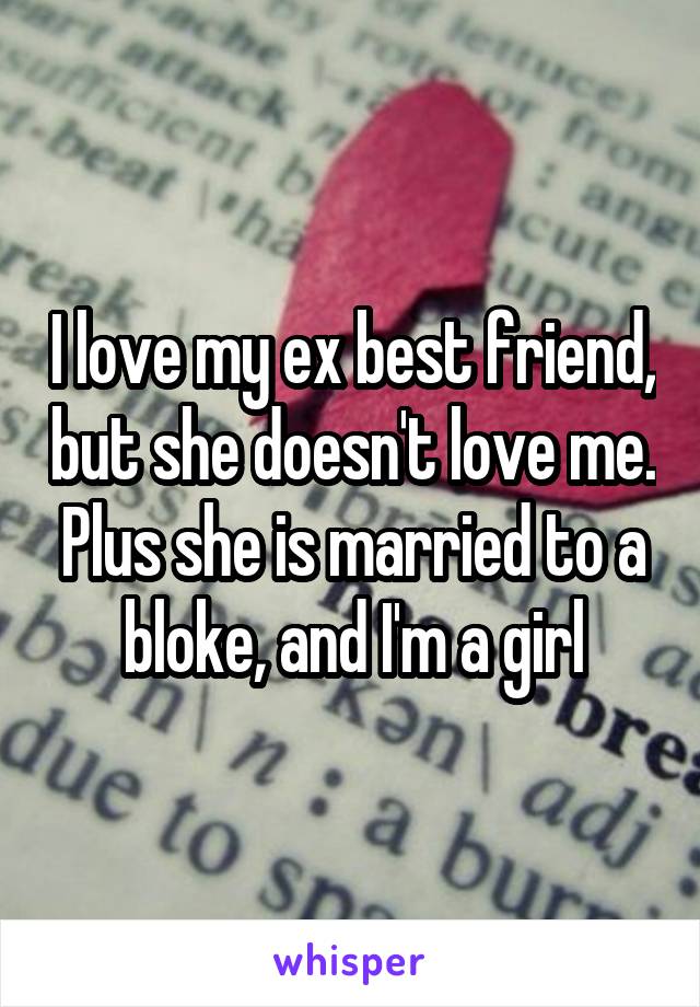 I love my ex best friend, but she doesn't love me. Plus she is married to a bloke, and I'm a girl