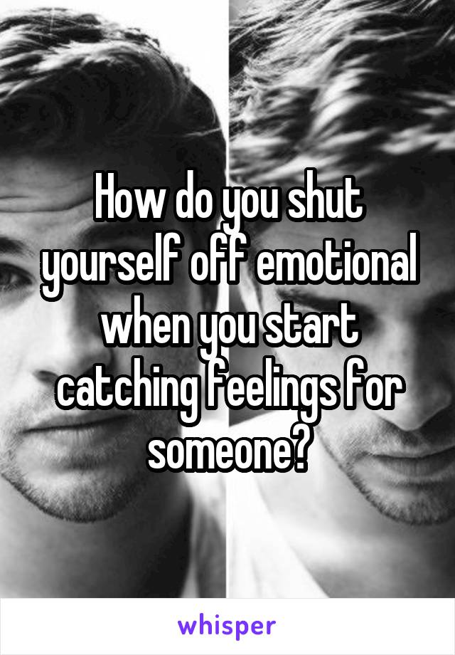 How do you shut yourself off emotional when you start catching feelings for someone?