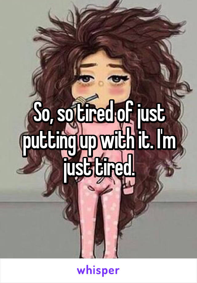 So, so tired of just putting up with it. I'm just tired.