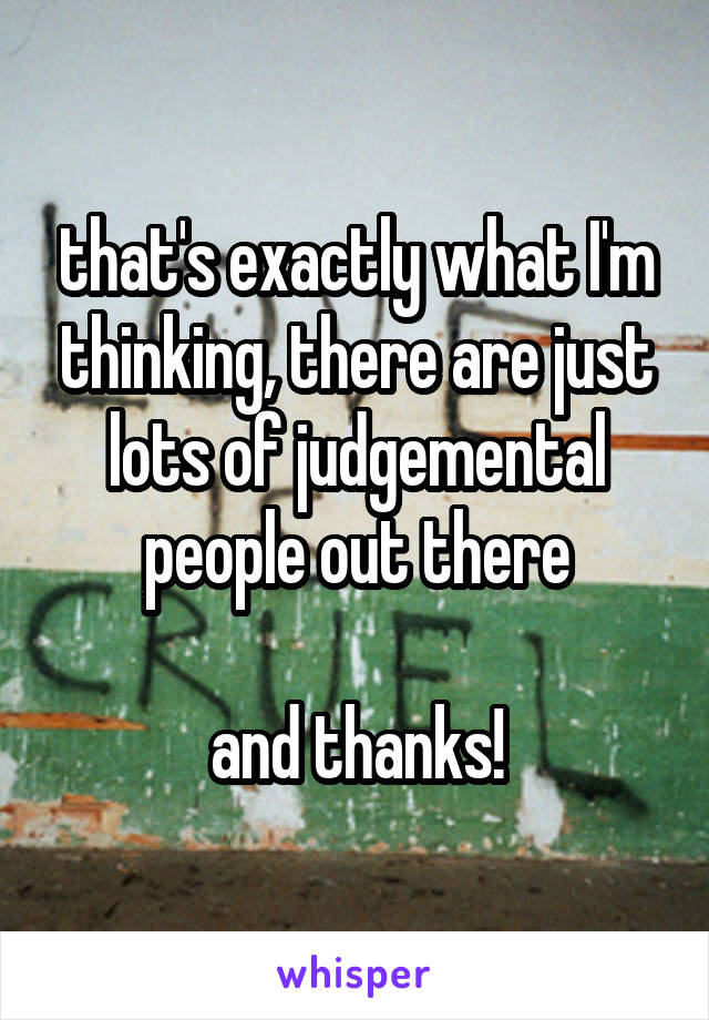 that's exactly what I'm thinking, there are just lots of judgemental people out there

and thanks!