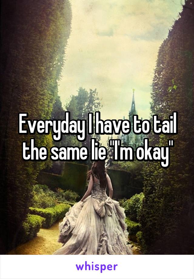 Everyday I have to tail the same lie "I'm okay"