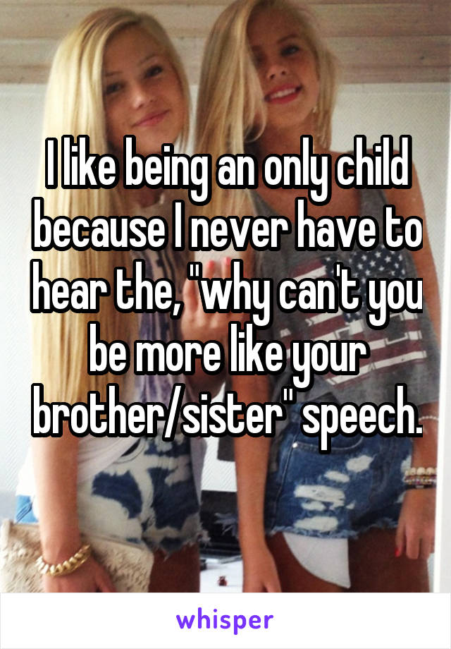I like being an only child because I never have to hear the, "why can't you be more like your brother/sister" speech. 