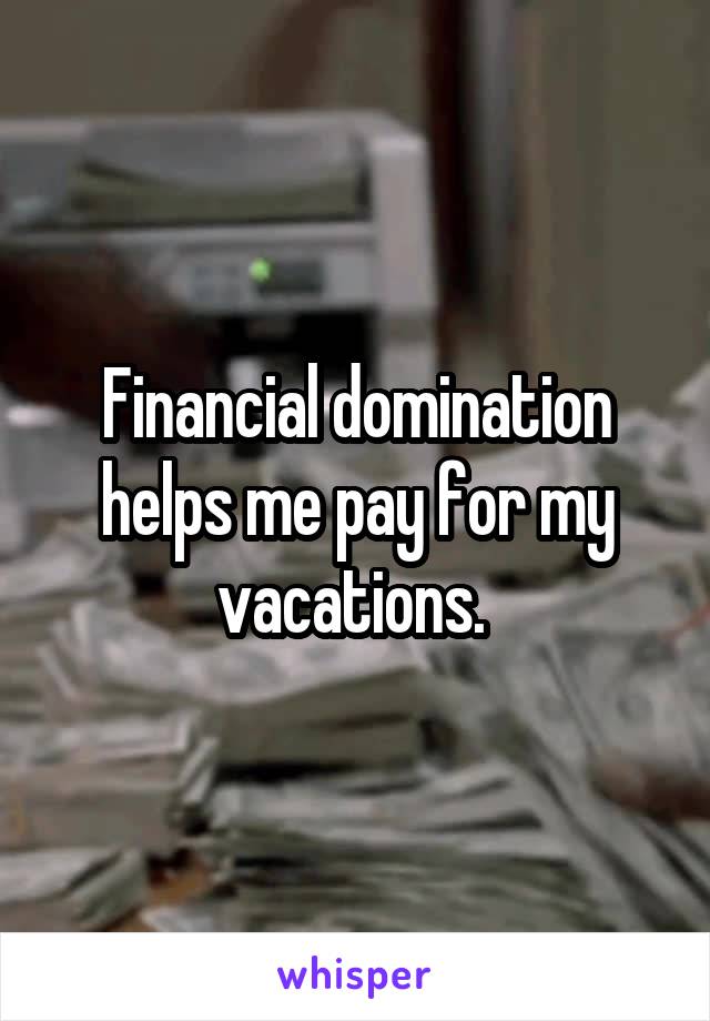 Financial domination helps me pay for my vacations. 