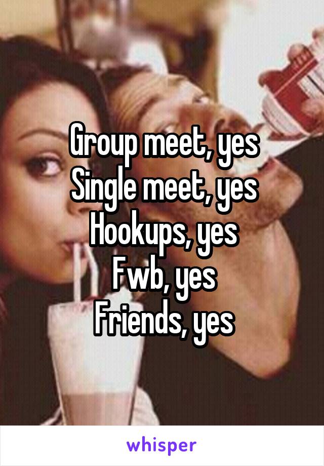 Group meet, yes
Single meet, yes
Hookups, yes
Fwb, yes
Friends, yes