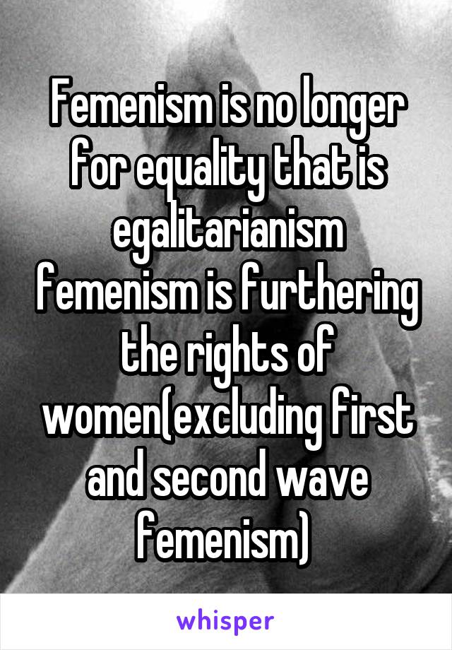 Femenism is no longer for equality that is egalitarianism femenism is furthering the rights of women(excluding first and second wave femenism) 
