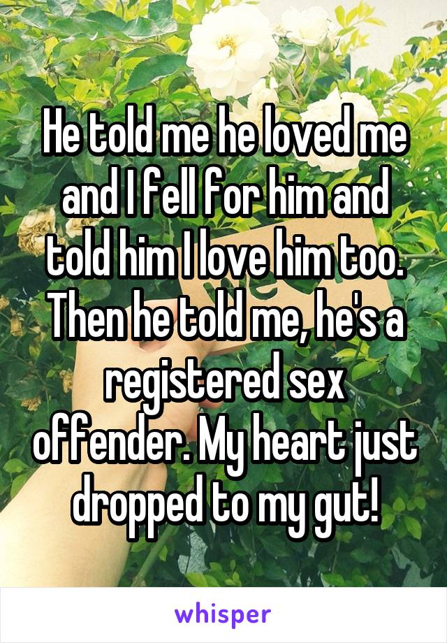 He told me he loved me and I fell for him and told him I love him too. Then he told me, he's a registered sex offender. My heart just dropped to my gut!