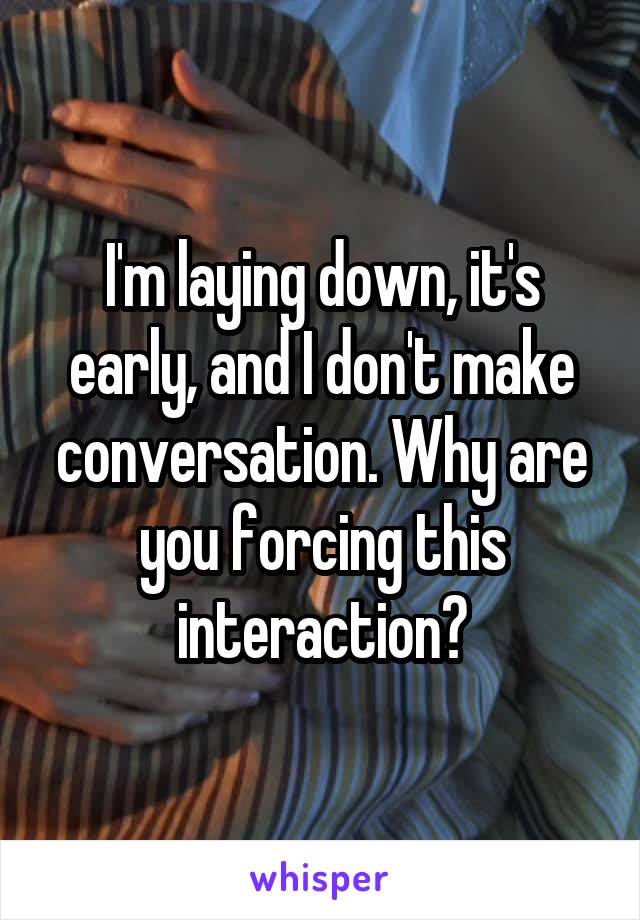 I'm laying down, it's early, and I don't make conversation. Why are you forcing this interaction?