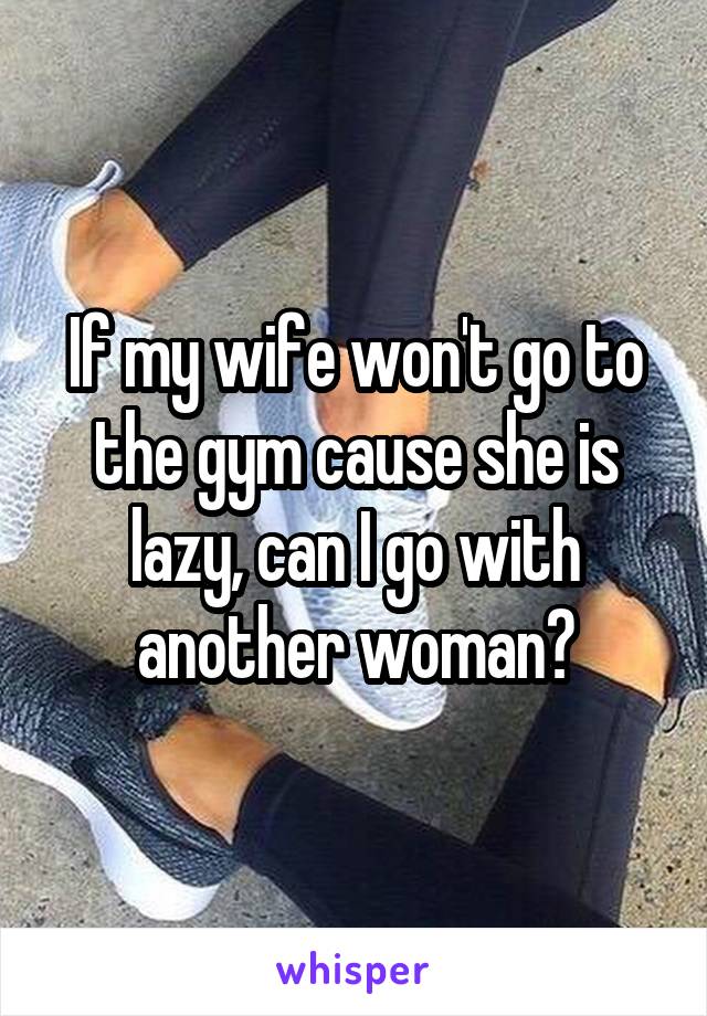 If my wife won't go to the gym cause she is lazy, can I go with another woman?