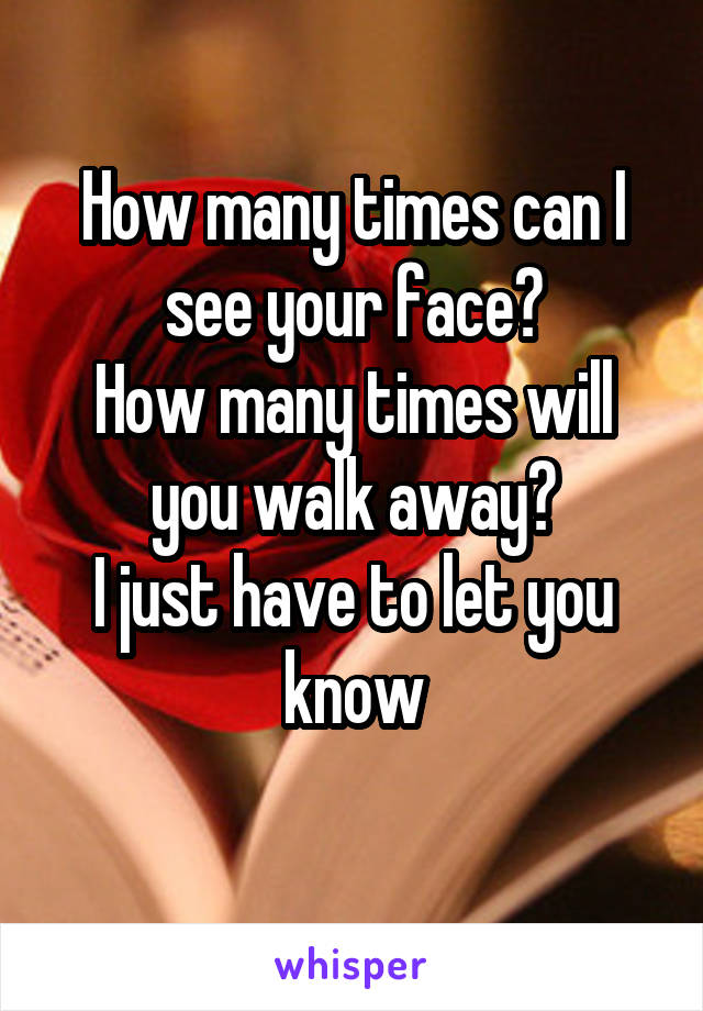 How many times can I see your face?
How many times will you walk away?
I just have to let you know
