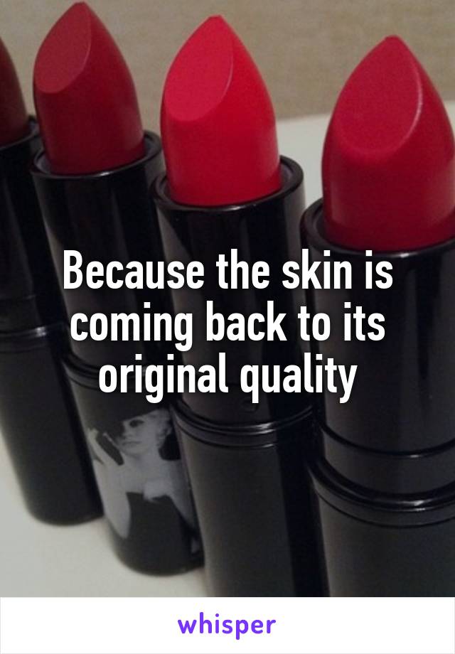 Because the skin is coming back to its original quality