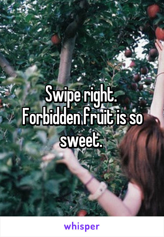 Swipe right. 
Forbidden fruit is so sweet. 