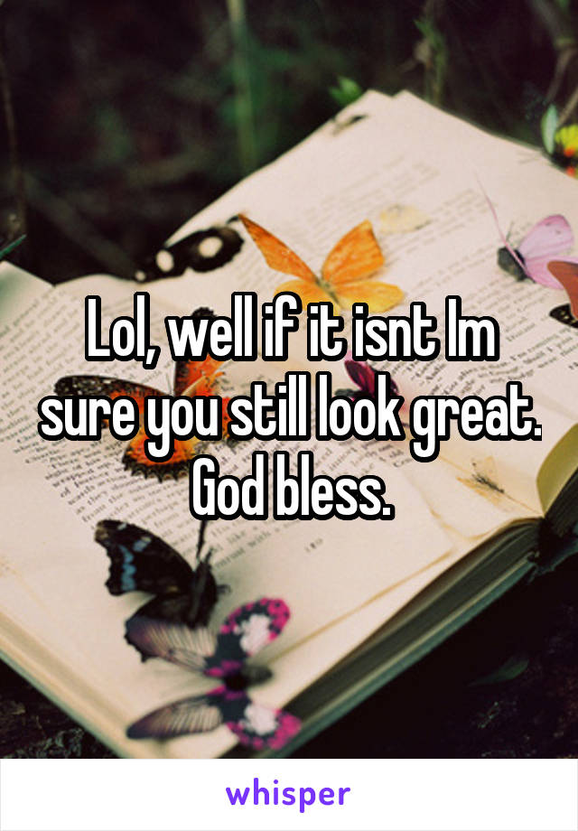 Lol, well if it isnt Im sure you still look great. God bless.