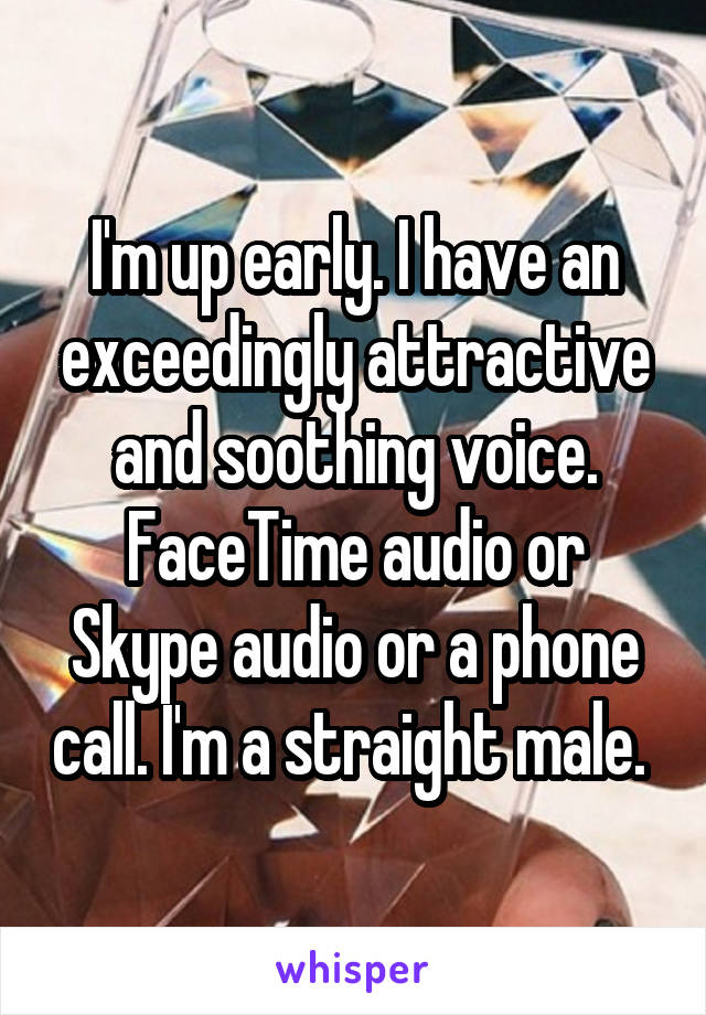 I'm up early. I have an exceedingly attractive and soothing voice. FaceTime audio or Skype audio or a phone call. I'm a straight male. 